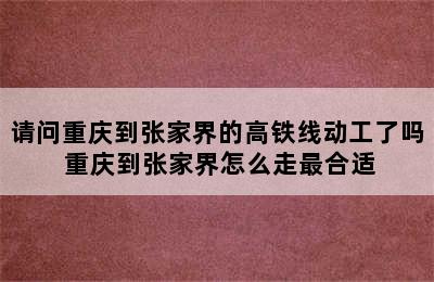 请问重庆到张家界的高铁线动工了吗 重庆到张家界怎么走最合适